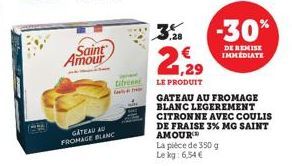 Saint Amour  GÂTEAU AU FROMAGE BLANC  titreen  ,28  1,29  LE PRODUIT  GATEAU AU FROMAGE BLANC LEGEREMENT CITRONNE AVEC COULIS DE FRAISE 3% MG SAINT  AMOUR  La pièce de 350 g Le kg: 6,54 €  -30%  DE RE