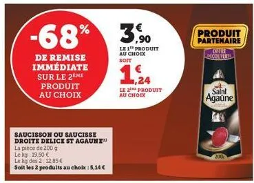 -68%  de remise immédiate sur le 2eme produit au choix  saucisson ou saucisse  droite delice st agaune  la pièce de 200 g  le kg: 19,50 €  le kg des 2: 12,85 €  soit les 2 produits au choix : 5,14 €  