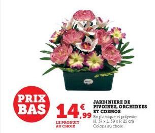 PRIX  BAS 14,99  LE PRODUIT AU CHOIX  JARDINIERE DE  € PIVOINES, ORCHIDEES ET COSMOS  En plastique et polyester H. 37 x L 39 x P. 25 cm Coloris au choix 