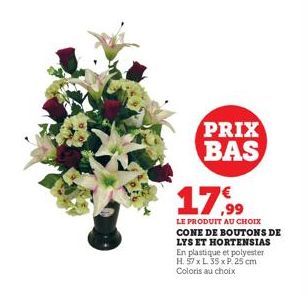 PRIX BAS  17,9⁹9  LE PRODUIT AU CHOIX CONE DE BOUTONS DE LYS ET HORTENSIAS En plastique et polyester H. 57 x L 35 x P. 25 cm Coloris au choix 