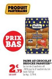 PRIX BAS  PRODUIT PARTENAIRE  2€  1,73  LE LOT  Pasquier  Paths an chocolat  PAINS AU CHOCOLAT BRIOCHE PASQUIER  € Le lot de 2 sachets x8 -50% sur le 2 sachet du lot (soit 720 g)  Le kg: 3,79 € 