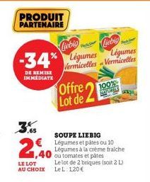 PRODUIT  PARTENAIRE  -34%  DE REMISE IMMEDIATE  2,40  1,40  LE LOT AU CHOIX  SOUPE LIEBIG  € Légumes et pâtes ou 10 Légumes à la crème fraiche ou tomates et pâtes Le lot de 2 briques (soit 2 L) LeL: 1