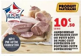roti par votre charcutier  le porc français  produit partenaire  10.50  le ko jambonneau superieur cuit ou petit roti de porc cuit supérieur ou poitrine cuite supérieure... 