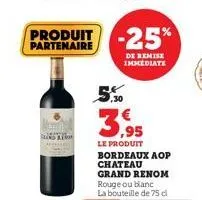 bland also  produit -25%  partenaire  de remise immediate  ,30  3,95  le produit bordeaux aop chateau grand renom rouge ou blanc  la bouteille de 75 cl 