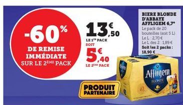 -60% 13%  LE 1 PACK SOIT  DE REMISE IMMÉDIATE SUR LE 2EME PACK  5,40  LE 2 PACK  PRODUIT PARTENAIRE  LeL 2,70 €  Le L des 2:189 € Soit les 2 packs: 18,90 €  Affligem  BLONDI 