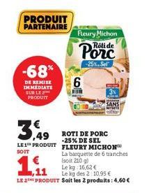 PRODUIT PARTENAIRE  -68%  DE REMISE IMMEDIATE SUR LE PRODUIT  3,49  LE 1 PRODUIT SOIT  Fleury Michon  Rôli de  Porc  -25% Sel  6  SANS  ROTI DE PORC -25% DE SEL FLEURY MICHON La barquette de 6 tranche