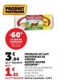 PRODUIT PARTENAIRE  -60%  DE REMISE IMMEDIATE SUR LE PRODUIT  SOIGNON  Sainte-Maure  3,04  LE 1 PRODUIT SAINTE-MAURE  SOIT  300g  FROMAGE AU LAIT PASTEURISE DE CHEVRE  SOIGNON  23% MG dans le produit 