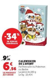 -34%  DE REMISE IMMEDIATE  9%  6,56  LE PRODUIT AU CHOIX  CALENDRIER DE L'AVENT  Pat Patrouille ou Pokemon ou Barbie  La pièce de 280 g  Le kg: 23,43 € 