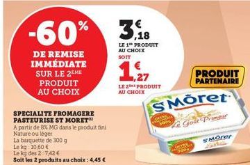 DE REMISE IMMÉDIATE SUR LE 2EME  PRODUIT AU CHOIX  SPECIALITE FROMAGERE PASTEURISE ST MORET  A partir de 8% MG dans le produit fini Nature ou léger  La barquette de 300 g  Le kg: 10,60 €  Le kg des 2: