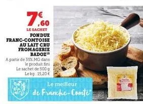 7,60  le sachet fondue  franc-comtoise  au lait cru fromagerie badoz  a partir de 35% mg dans  le produit fini le sachet de 500 g lekg 15,20 €  le meilleur  de franche-comté 