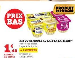 €  1,40  LE PACK AU CHOIX  PRIX BAS  (soit 690 g) Le kg: 2,03 €  finitione  RIZ OU SEMOULE AU LAIT LA LAITIERE™ Variétés au choix Le pack de 4 pots  PRODUIT PARTENAIRE  4+2 OFFERTS  4+2 OFFERTS 