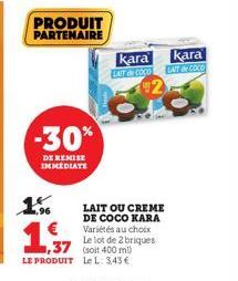 1%  1,37  1,37 LE PRODUIT  -30%  DE REMISE IMMEDIATE  PRODUIT PARTENAIRE  kara kara  LAIT de COCO  LAIT COCO  LAIT OU CREME DE COCO KARA Variétés au choix Le lot de 2 briques  (soit 4 400 ml)  Le L: 3