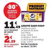 -80*  DE REMISE IMMEDIATE SUR LE ** PRODUIT AU CHOIX  1,49  LE 1 PRODUIT AU CHOIX  SOIT  1,29  LE 2 PRODUIT  AU CHOIX  Dash  LESSIVE DASH PODS Variétés au choix  La bolte de 32 doses  PRODUIT PARTENAI