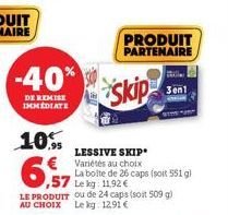 -40%  DE REMISE IMMEDIATE  10. €  6,57  PRODUIT PARTENAIRE  skip  LESSIVE SKIP Variétés au choix  La boite de 26 caps (soit 551 g)  3en1 