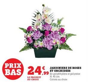 PRIX  BAS 24,99  LE PRODUIT AU CHOIX  JARDINIERE DE ROSES ET ORCHIDEES  ,99 En polyéthylène et polyester  H. 43 cm Coloris au choix 