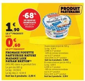 1.90  -68%  de remise immediate sur le produit  le 1 produit soit  0.0  le2produit fromage fouette pasteurise nature madame loik paysan breton  24% mg dans le produit fini  le pot de 180 g  le kg: 10,