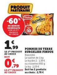 PRODUIT PARTENAIRE  -60*  DE REMISE IMMEDIATE SUR LE PRODUIT AU CHOIX  ,99  LE 1 PRODUIT AU CHOIX  SOIT  09  LE 2 PRODUIT  AU CHOIX  Findus  Rissolées  POMMES DE TERRE SURGELEES FINDUS Rissolées Le sa