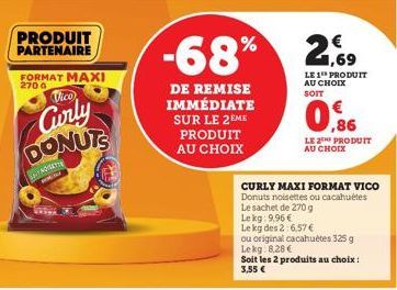 PRODUIT PARTENAIRE  FORMAT MAXI  2700  Vico  Curly DONUTS  NOVERTE  DE REMISE IMMÉDIATE  SUR LE 2EME PRODUIT AU CHOIX  -68% 2,9  LE 1 PRODUIT AU CHOIX SOIT  ,86  LE 2TH PRODUIT AU CHOIX  CURLY MAXI FO