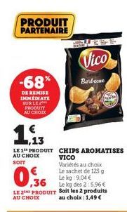 -68%  DE REMISE IMMEDIATE SUR LE PRODUIT AU CHOIX  PRODUIT PARTENAIRE  13  LE 1 PRODUIT AU CHOIX SOIT  CHIPS AROMATISES VICO  Vico  Variétés au choix Le sachet de 125 g  Barbecue  Le kg: 9,04 €  ,36  