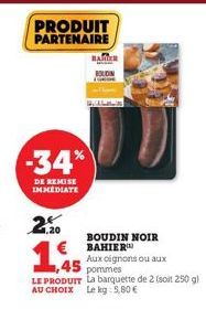 PRODUIT PARTENAIRE  -34%  DE REMISE IMMEDIATE  1,20  1.45  BOUDIN NOIR BAHIER  Aux oignons ou aux  1,45 pommes  LE PRODUIT La barquette de 2 (soit 250 g) AU CHOIX Le kg: 5,80 € 