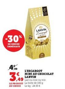 -30%  DE REMISE IMMEDIATE  LANVIN Descargot  7,99  L'ESCARGOT  € MINI AU CHOCOLAT  3,49  49  LANVIN  Lait ou noir ou trio  LE PRODUIT La boite de 140 g AU CHOIX Le kg: 24,93 € 