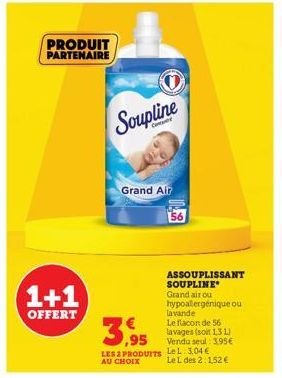 PRODUIT PARTENAIRE  1+1  OFFERT  Soupline  Grand Air  156  ASSOUPLISSANT SOUPLINE Grand air ou hypoallergénique ou  lavande  Le flacon de 56 lavages (soit 1.3 L) Vendu seul: 3.95€  3.95  LES 2 PRODUIT