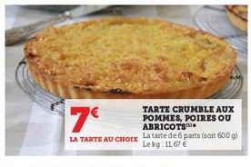 7€  LA TARTE AU CHOIX La tarte de 6 parts (soit 600 g) Lekg: 11,67 €  TARTE CRUMBLE AUX POMMES, POIRES OU ABRICOTS 