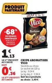 -68%  de remise immediate sur le produit au choix  produit partenaire  13  le 1 produit au choix soit  chips aromatises vico  vico  variétés au choix le sachet de 125 g  barbecue  le kg: 9,04 €  ,36  