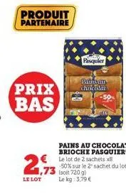 prix bas  produit partenaire  2€  1,73  le lot  pasquier  paths an chocolat  pains au chocolat brioche pasquier  € le lot de 2 sachets x8 -50% sur le 2 sachet du lot (soit 720 g)  le kg: 3,79 € 
