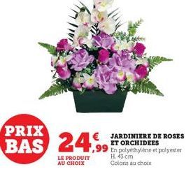 PRIX  BAS 24,99  LE PRODUIT AU CHOIX  JARDINIERE DE ROSES ET ORCHIDEES  ,99 En polyéthylène et polyester  H. 43 cm Coloris au choix 
