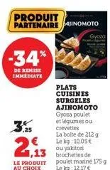 -34%  de remise immediate  €  1,13  le produit au choix  produit partenaire jinomoto  gyoza  plats cuisines  surgeles  ajinomoto gyoza poulet et légumes ou crevettes  la boite de 212 g le kg: 10,05€ o
