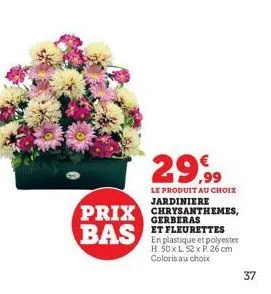 29,99  le produit au choix  jardiniere  prix chrysanthemes,  bas  et fleurettes en plastique et polyester h. 50 x l. 52 x p. 26 cm coloris au choix  37 