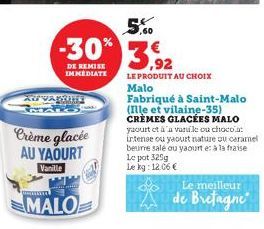 M  AUVANTITE  Crème glacée  AU YAOURT  Vanille  300  MALO  S  5,60  -30% 3,92  DE REMISE IMMEDIATE  LE PRODUIT AU CHOIX  Malo  Fabriqué à Saint-Malo (Ille et vilaine-35) CRÈMES GLACÉES MALO yaourt et 