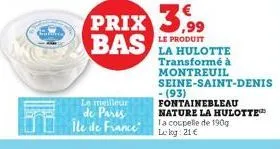 prix 3.99 bas  le produit  transformé à  montreuil  seine-saint-denis  - (93)  fontainebleau nature la hulotte  le meilleur  de paris  ile de france a coupelle de 190g  le log: 21 € 