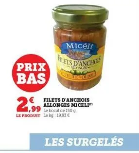 prix bas  micelt  filets d'anchos  allonges  € filets d'anchois allonges miceli  1,99  le bocal de 150 g le produit le kg: 19,93 € 