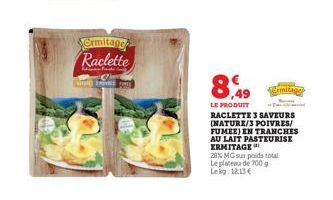 Ermitage Raclette  AND SPICE  8,49  LE PRODUIT  RACLETTE 3 SAVEURS (NATURE/3 POIVRES/ FUMEE) EN TRANCHES AU LAIT PASTEURISE ERMITAGE  28% MG sur poids total Le plateau de 700 g Lekg 12,13 €  emitage 