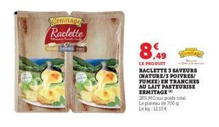 Ermitage Raclette  AND SPICE  8,49  LE PRODUIT  RACLETTE 3 SAVEURS (NATURE/3 POIVRES/ FUMEE) EN TRANCHES AU LAIT PASTEURISE ERMITAGE  28% MG sur poids total Le plateau de 700 g Lekg 12,13 €  emitage 