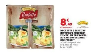 ermitage raclette  and spice  8,49  le produit  raclette 3 saveurs (nature/3 poivres/ fumee) en tranches au lait pasteurise ermitage  28% mg sur poids total le plateau de 700 g lekg 12,13 €  emitage 