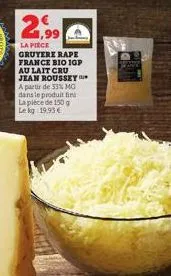 2,99  la pièce gruyere rape  france bio igp au lait cru jean roussey a partir de 33% mg dans le produit fini la pièce de 150 g  le kg 19.93 € 