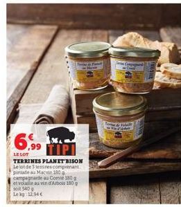 6,99 TIPI  LE LOT  TERRINES PLANET BISON Le lot de 3 temines comprenant pintade aa Macvin 180  campagnarde au Comte 180 g  et volale au vin d'Arbois 180 g  soit 540 g  Le kg 12,94 €  Havi  for de  Fak