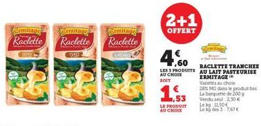 Ermitage  ermitagge  Ermitage  Raclette Raclette Raclette  Stre  TUNCE  prekes  2+1  OFFERT  LE PRODUIT AU CHOIX  Ermitage  4.60  RACLETTE TRANCHEE  LES 3 PRODUITS AU LAIT PASTEURISE AU CHOIX SOIT  ER