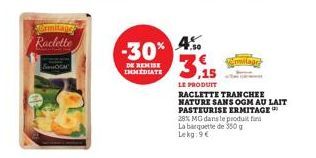Ermitage  Raclette  -30%  DE REMISE IMMEDIATE  4%  7,50  3,15  LE PRODUIT  RACLETTE TRANCHEE NATURE SANS OGM AU LAIT  PASTEURISE ERMITAGE  28% MG dans le produit fin La barquette de 350 g Lekg:9€  Emi