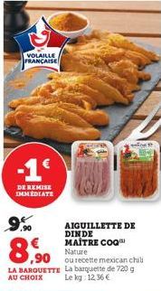 VOLAILLE FRANÇAISE  -1€  DE REMISE IMMEDIATE  9.%  8.900  AIGUILLETTE DE DINDE MAÎTRE COQ Nature  ou recette mexican chili  LA BARQUETTE La barquette de 720 g AU CHOIX  Le kg: 12,36 € 