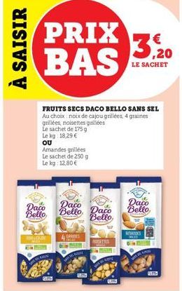 À SAISIR  Daco Bello,  PRIX BAS  CAM  AN  Amandes grillées Le sachet de 250 g Le kg: 12,80 €  FRUITS SECS DACO BELLO SANS SEL Au choix noix de cajou grillées, 4 graines  grillées, noisettes grillées L