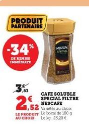 PRODUIT PARTENAIRE  -34%  DE REMISE IMMEDIATE  ,83  CAFE SOLUBLE  ESPECIAL FILTRE  1,52  NESCAFE Variétés au choix  LE PRODUIT Le bocal de 100 g AU CHOIX Le kg: 25,20 €  MEZAN SPECIAL 