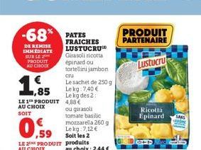 -68% PATES  DE REMISE IMMEDIATE SUR LE PRODUIT AU CHOIX  1,855  LE 1 PRODUIT AU CHOIX SOIT  ,59  LE 2 PRODUIT AU CHOIX  FRAICHES LUSTUCRU  Girasoli ricotta épinard ou tortellini jambon cru Le sachet d