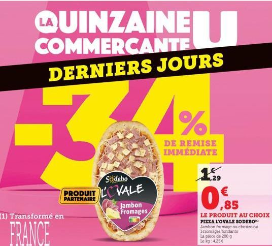 LAUINZAINE COMMERCANTE  DERNIERS JOURS  R  PRODUIT PARTENAIRE  (1) Transformé en  FRANCE  Södebo  LOVALE  Jambon Fromages  %  DE REMISE IMMÉDIATE  Le  1,29  €  ,85  LE PRODUIT AU CHOIX PIZZA L'OVALE S