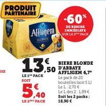 PRODUIT PARTENAIRE  Affligem  13.50  LE 1 PACK SOIT  LE 2 PACK  -60%  DE REMISE IMMEDIATE SUR LE PACK  BIERE BLONDE D'ABBAYE AFFLIGEM 6,7° Le pack de 20 bouteilles (soit 5 L) Le L: 2,70 € Le L des 2:1