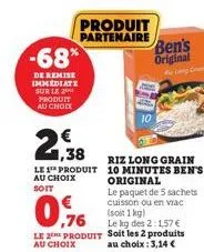 -68%  de remise immediate sur le 201 produit au chodi  1,38  le 1 produit au choix  produit partenaire  riz long grain 10 minutes ben's original  0.76  le paquet de 5 sachets cuisson ou en vrac (soit 