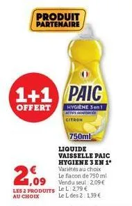 produit partenaire  1+1 paic  offert  hygiene 3en1 actus renforcés  citron  750ml  liquide  vaisselle paic hygiene 3 en 1º variétés au choix le flacon de 750 ml vendu seul 2,09 €  le l des 2: 1,39 € 